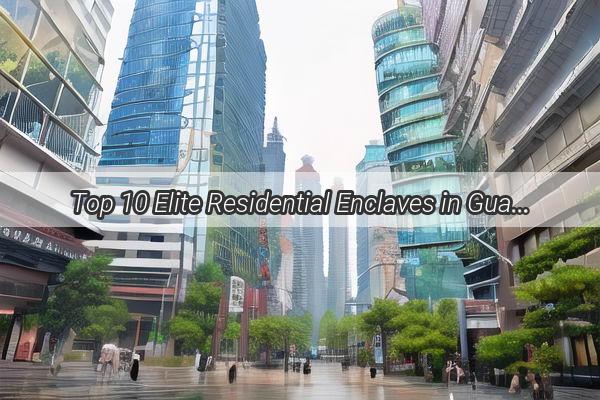 Top 10 Elite Residential Enclaves in Guangzhou Where the Wealthy Call Home